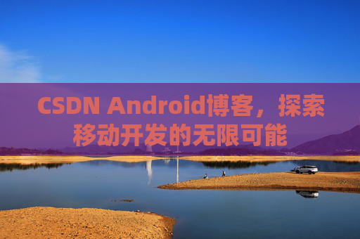 CSDN Android博客，探索移动开发的无限可能